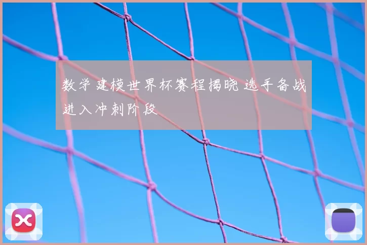 数学建模世界杯赛程揭晓 选手备战进入冲刺阶段