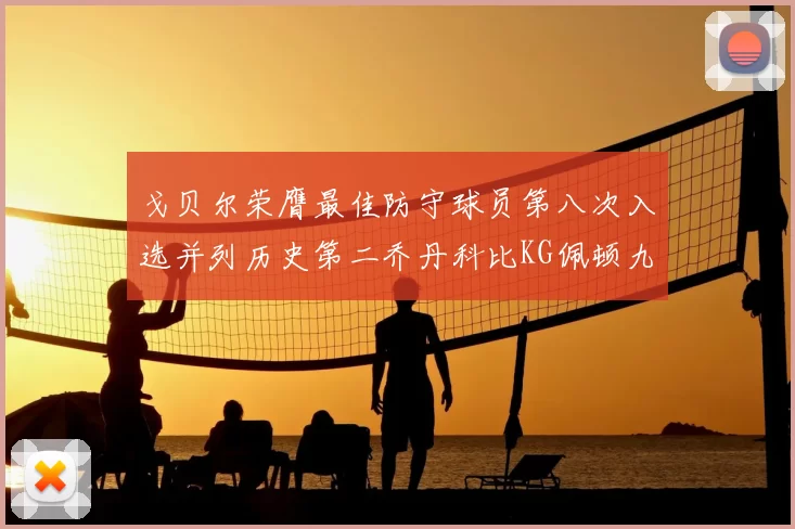 戈贝尔荣膺最佳防守球员第八次入选并列历史第二乔丹科比KG佩顿九次称王
