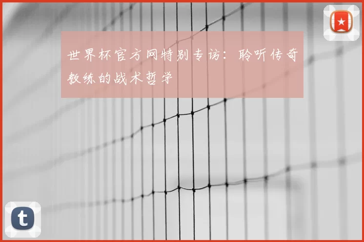 世界杯官方网特别专访：聆听传奇教练的战术哲学