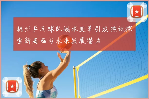 杭州乒乓球队战术变革引发热议探索新局面与未来发展潜力