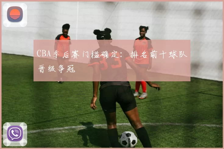 CBA季后赛门槛确定：排名前十球队晋级争冠