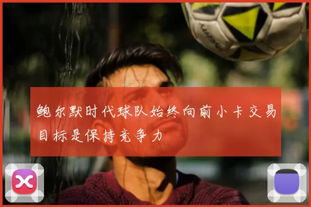 鲍尔默时代球队始终向前小卡交易目标是保持竞争力