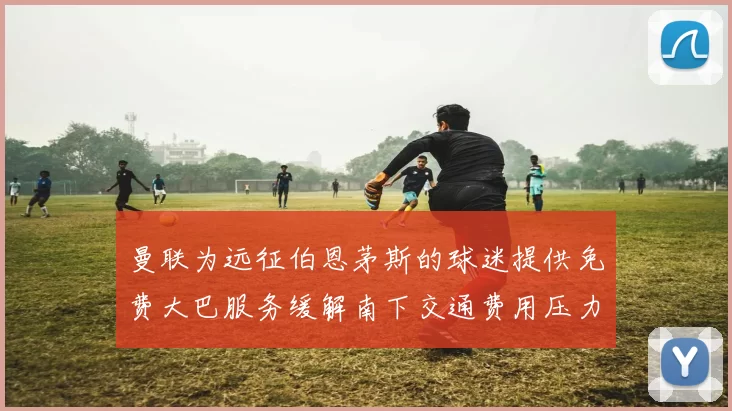 曼联为远征伯恩茅斯的球迷提供免费大巴服务缓解南下交通费用压力