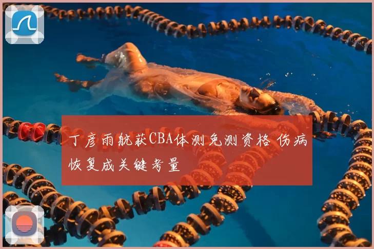 丁彦雨航获CBA体测免测资格 伤病恢复成关键考量