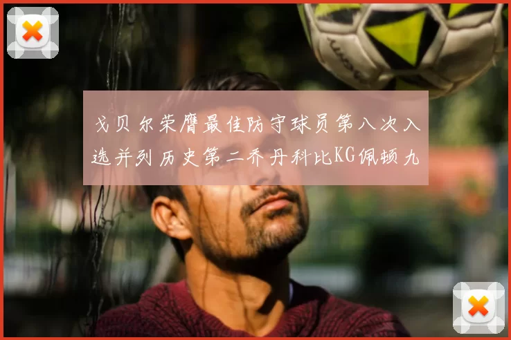 戈贝尔荣膺最佳防守球员第八次入选并列历史第二乔丹科比KG佩顿九次称王