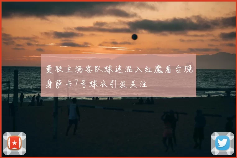 曼联主场客队球迷混入红魔看台现身萨卡7号球衣引发关注