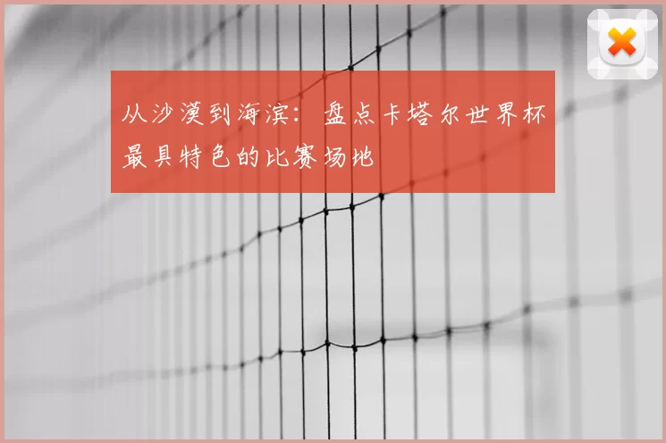 从沙漠到海滨：盘点卡塔尔世界杯最具特色的比赛场地