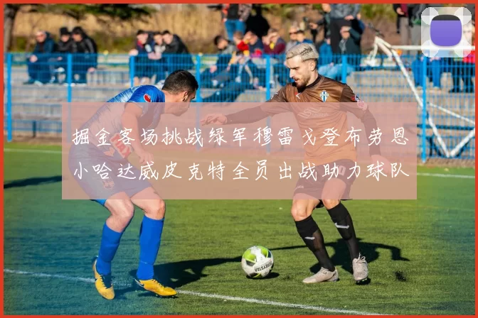 掘金客场挑战绿军穆雷戈登布劳恩小哈达威皮克特全员出战助力球队