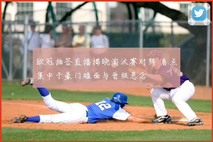 欧冠抽签直播揭晓淘汰赛对阵 看点集中于豪门碰面与晋级悬念
