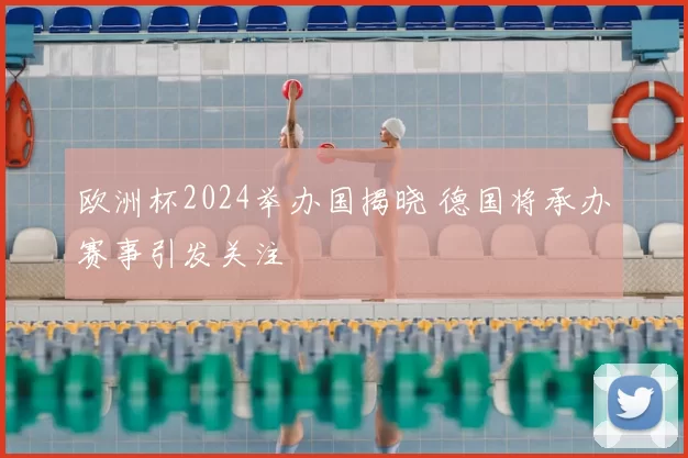 欧洲杯2024举办国揭晓 德国将承办赛事引发关注
