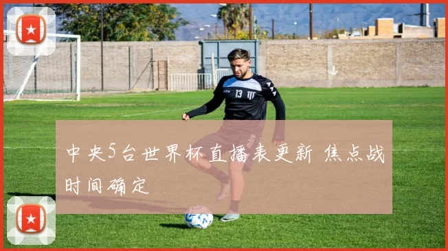 中央5台世界杯直播表更新 焦点战时间确定