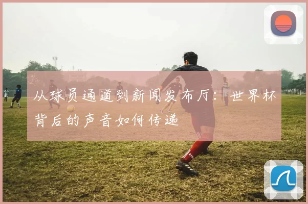 从球员通道到新闻发布厅:世界杯背后的声音如何传递