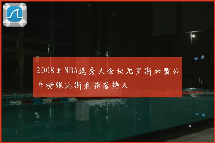 2008年NBA选秀大会状元罗斯加盟公牛榜眼比斯利花落热火