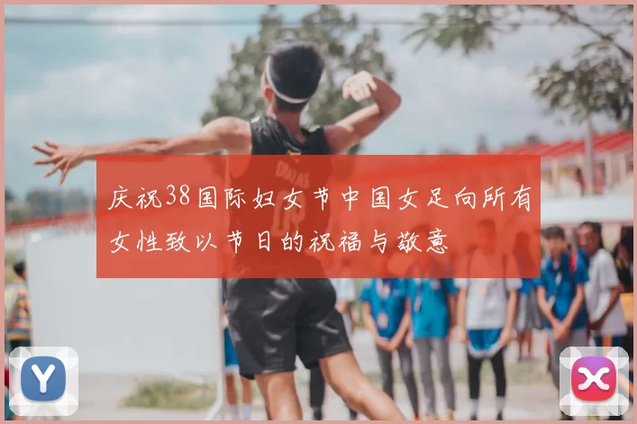 庆祝38国际妇女节中国女足向所有女性致以节日的祝福与敬意