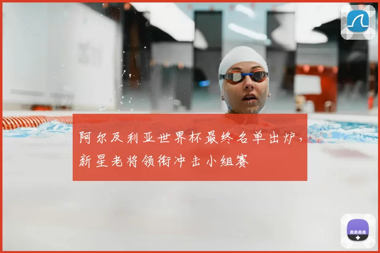 阿尔及利亚世界杯最终名单出炉，新星老将领衔冲击小组赛