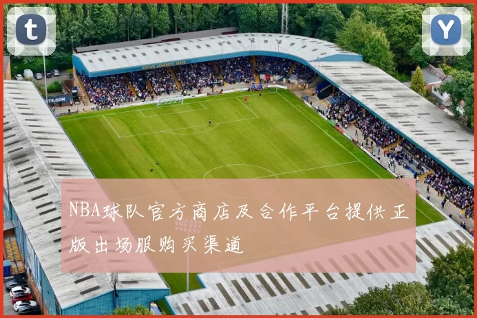 NBA球队官方商店及合作平台提供正版出场服购买渠道