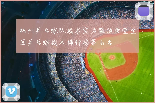 杭州乒乓球队战术实力强劲荣登全国乒乓球战术排行榜第七名