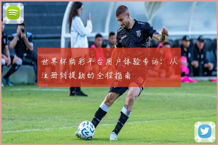 世界杯购彩平台用户体验专访：从注册到提款的全程指南