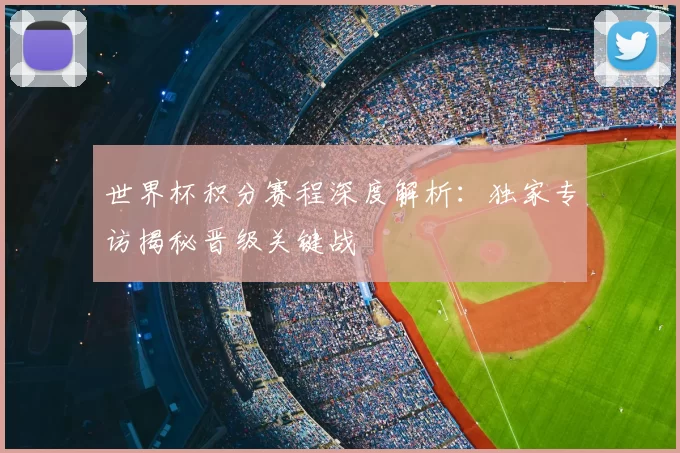 世界杯积分赛程深度解析:独家专访揭秘晋级关键战