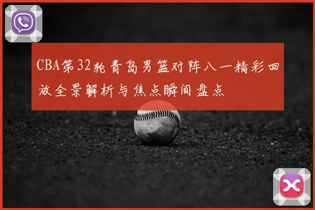 CBA第32轮青岛男篮对阵八一精彩回放全景解析与焦点瞬间盘点