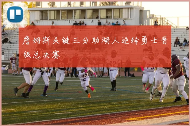詹姆斯关键三分助湖人逆转勇士晋级总决赛
