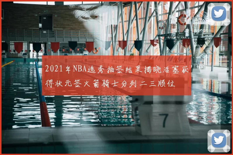 2021年NBA选秀抽签结果揭晓活塞获得状元签火箭骑士分列二三顺位
