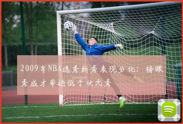 2009年NBA选秀新秀表现分化：榜眼秀成才率远低于状元秀