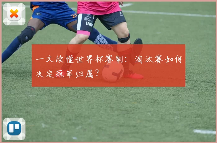 一文读懂世界杯赛制：淘汰赛如何决定冠军归属？