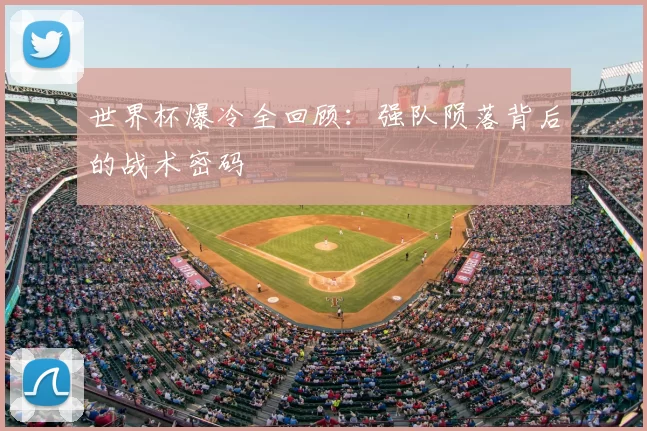 世界杯爆冷全回顾:强队陨落背后的战术密码