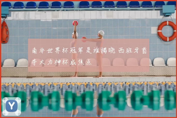 南非世界杯冠军是谁揭晓 西班牙首夺大力神杯成焦点