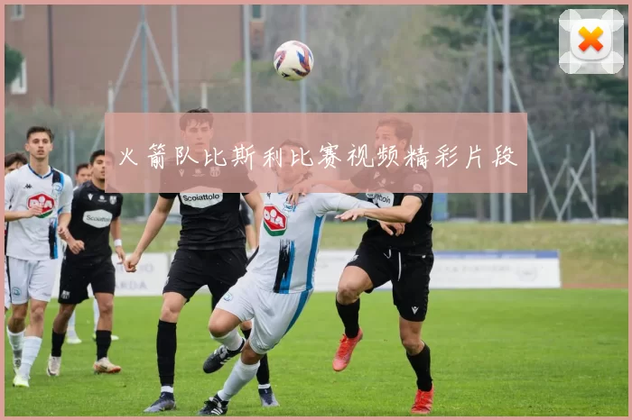 火箭队比斯利比赛视频精彩片段