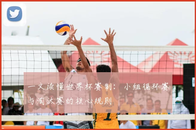 一文读懂世界杯赛制：小组循环赛与淘汰赛的核心规则