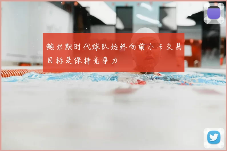 鲍尔默时代球队始终向前小卡交易目标是保持竞争力