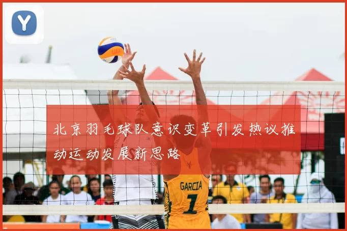 北京羽毛球队意识变革引发热议推动运动发展新思路