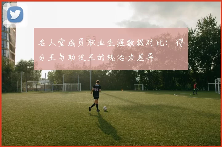 名人堂成员职业生涯数据对比：得分王与助攻王的统治力差异