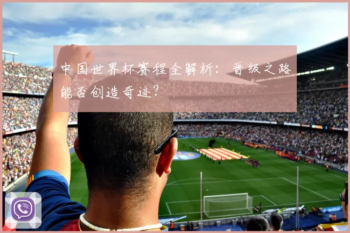 中国世界杯赛程全解析：晋级之路能否创造奇迹？