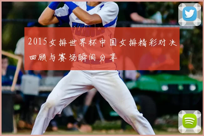 2015女排世界杯中国女排精彩对决回顾与赛场瞬间分享