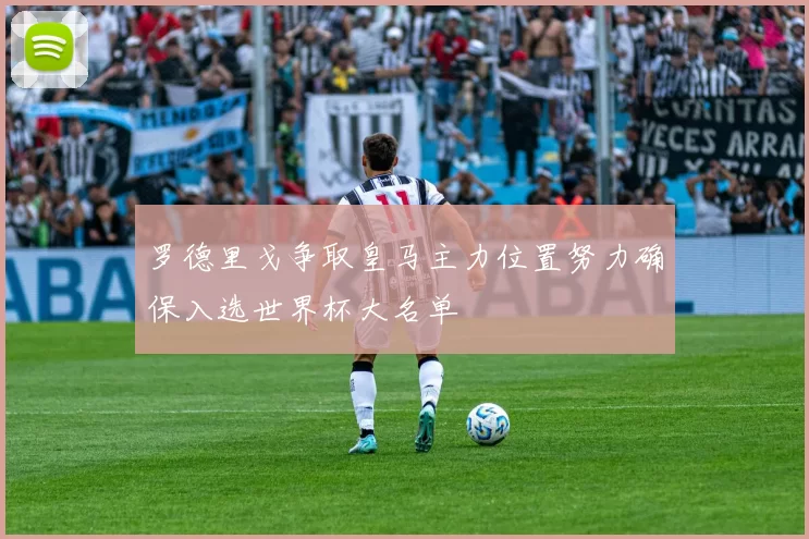 罗德里戈争取皇马主力位置努力确保入选世界杯大名单