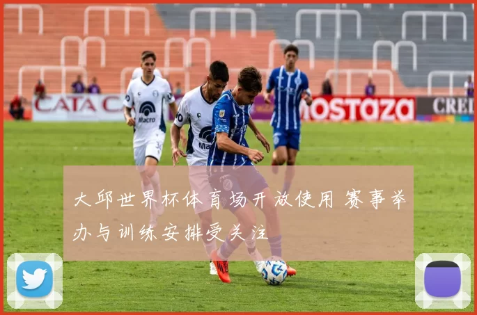 大邱世界杯体育场开放使用 赛事举办与训练安排受关注