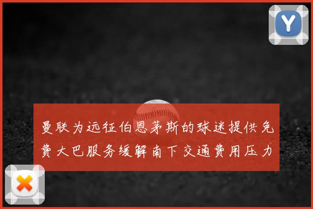曼联为远征伯恩茅斯的球迷提供免费大巴服务缓解南下交通费用压力