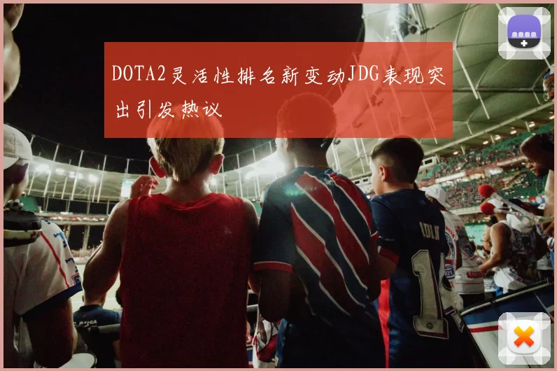 DOTA2灵活性排名新变动JDG表现突出引发热议