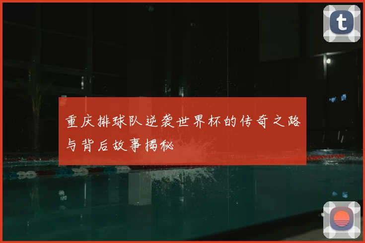 重庆排球队逆袭世界杯的传奇之路与背后故事揭秘