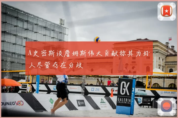 A史密斯谈詹姆斯伟大贡献称其为好人尽管存在分歧