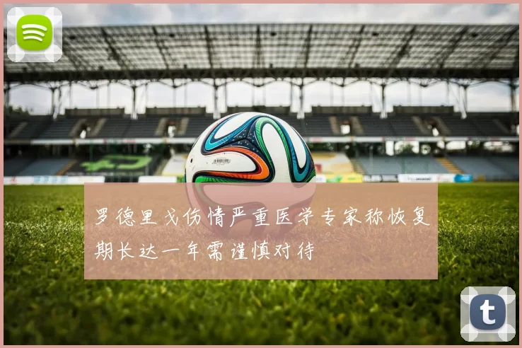 罗德里戈伤情严重医学专家称恢复期长达一年需谨慎对待