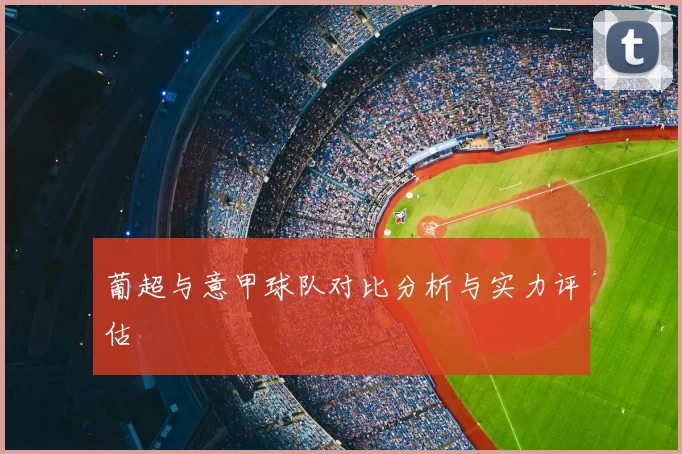 葡超与意甲球队对比分析与实力评估