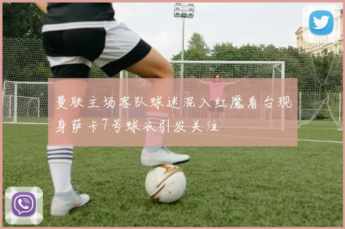 曼联主场客队球迷混入红魔看台现身萨卡7号球衣引发关注