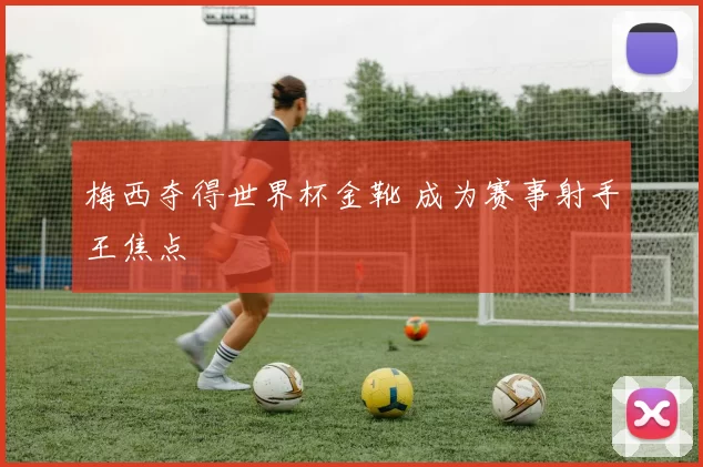 梅西夺得世界杯金靴 成为赛事射手王焦点