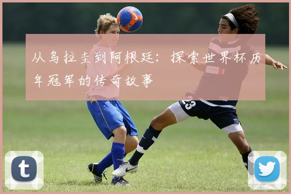 从乌拉圭到阿根廷:探索世界杯历年冠军的传奇故事