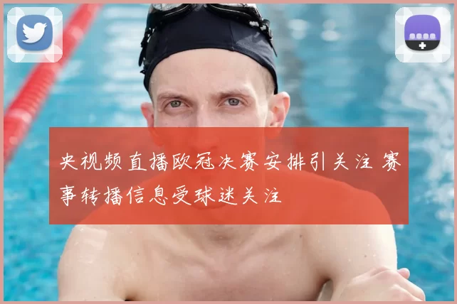 央视频直播欧冠决赛安排引关注 赛事转播信息受球迷关注