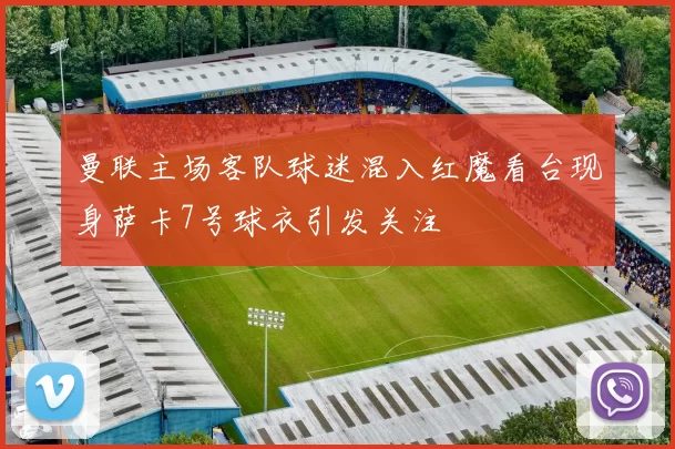 曼联主场客队球迷混入红魔看台现身萨卡7号球衣引发关注